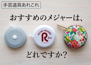 【手芸道具あれこれ No.８ メジャーと定規 】使いやすいメジャーってどれ？ 手芸用の定規って、普通の定規と何がちがうの？